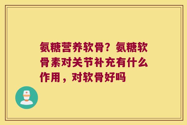 氨糖营养软骨?氨糖软骨素对关节补充有什么作用,对软骨好吗 氨糖营养软骨?氨糖软骨素对关节补充有什么作用,对软骨好吗