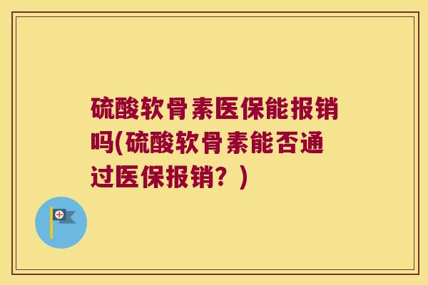 硫酸软骨素医保能报销吗(硫酸软骨素能否通过医保报销?) 硫酸软骨素医保能报销吗(硫酸软骨素能否通过医保报销?)