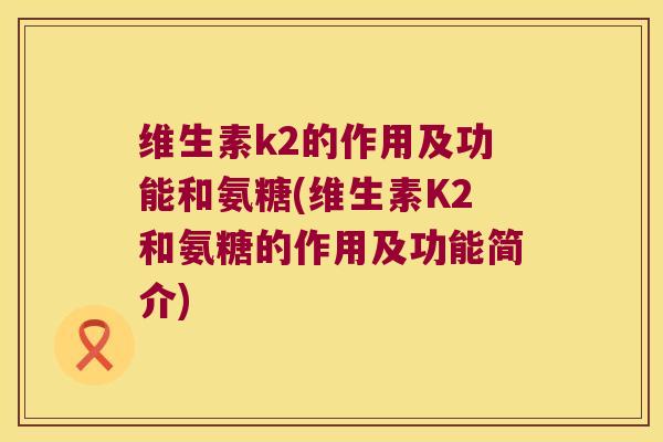 维生素k2的作用及功能和氨糖(维生素K2和氨糖的作用及功能简介)