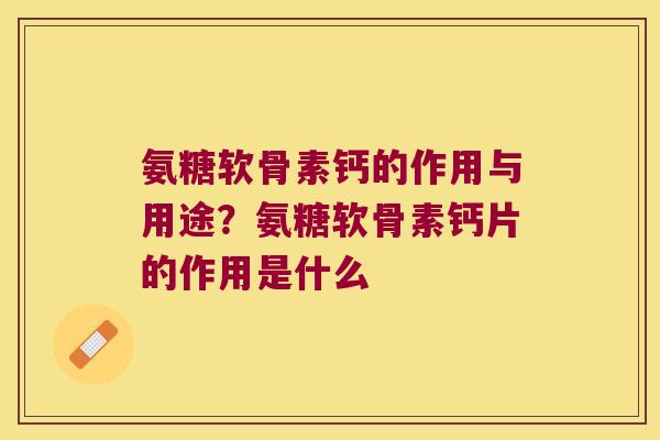 氨糖软骨素钙的作用与用途？氨糖软骨素钙片的作用是什么