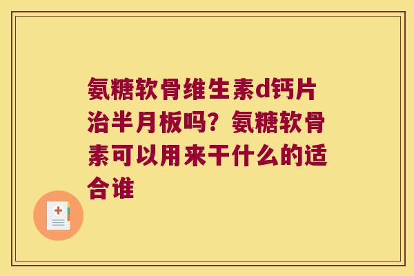 氨糖软骨维生素d钙片吗？氨糖软骨素可以用来干什么的适合谁