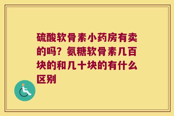 硫酸软骨素小药房有卖的吗？氨糖软骨素几百块的和几十块的有什么区别