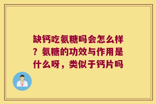 缺钙吃氨糖吗会怎么样？氨糖的功效与作用是什么呀，类似于钙片吗