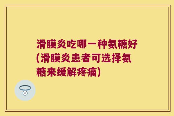 吃哪一种氨糖好(患者可选择氨糖来缓解) 吃哪一种氨糖好(患者可选择氨糖来缓解)