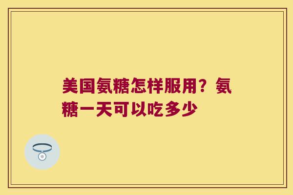 美国氨糖怎样服用？氨糖一天可以吃多少