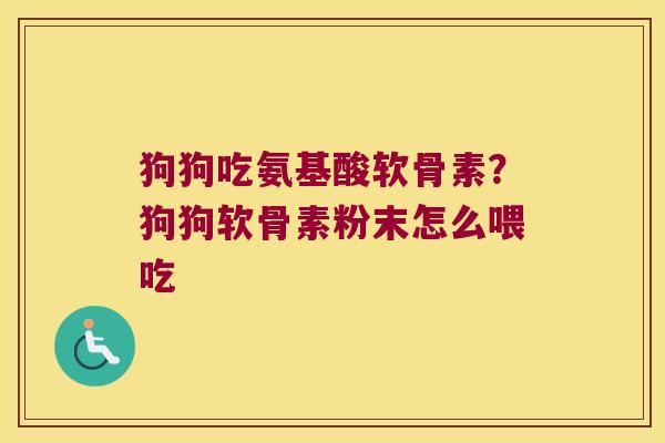 狗狗吃氨基酸软骨素?狗狗软骨素粉末怎么喂吃 狗狗吃氨基酸软骨素?狗狗软骨素粉末怎么喂吃