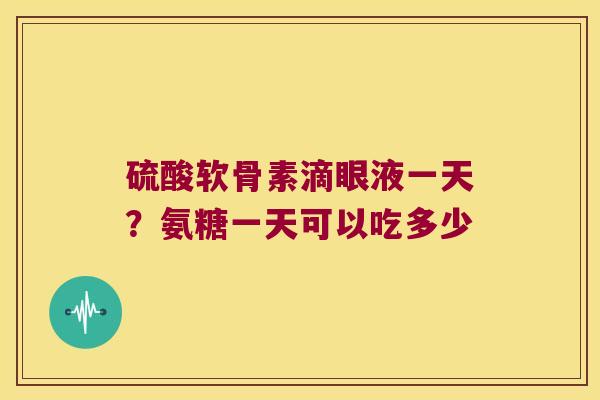 硫酸软骨素滴眼液一天?氨糖一天可以吃多少 硫酸软骨素滴眼液一天?氨糖一天可以吃多少