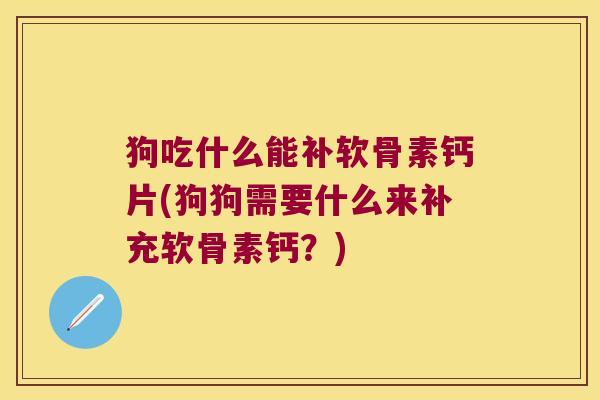 狗吃什么能补软骨素钙片(狗狗需要什么来补充软骨素钙?) 狗吃什么能补软骨素钙片(狗狗需要什么来补充软骨素钙?)