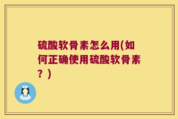 硫酸软骨素怎么用(如何正确使用硫酸软骨素?) 硫酸软骨素怎么用(如何正确使用硫酸软骨素?)