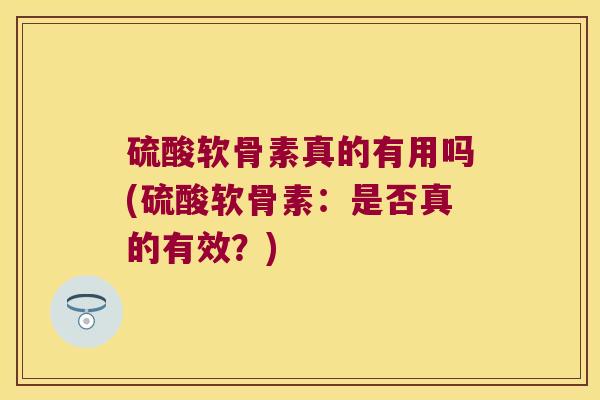 硫酸软骨素真的有用吗(硫酸软骨素：是否真的有效？)