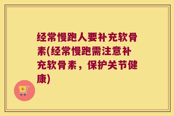 经常慢跑人要补充软骨素(经常慢跑需注意补充软骨素，保护关节健康)