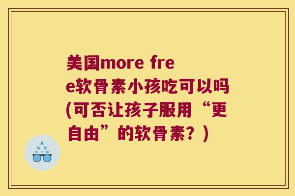 美国more free软骨素小孩吃可以吗(可否让孩子服用“更自由”的软骨素？)