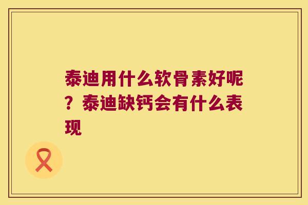 泰迪用什么软骨素好呢？泰迪缺钙会有什么表现