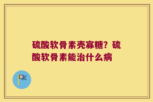 硫酸软骨素壳寡糖？硫酸软骨素能什么