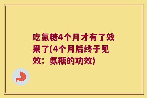 吃氨糖4个月才有了效果了(4个月后终于见效:氨糖的功效) 吃氨糖4个月才有了效果了(4个月后终于见效:氨糖的功效)