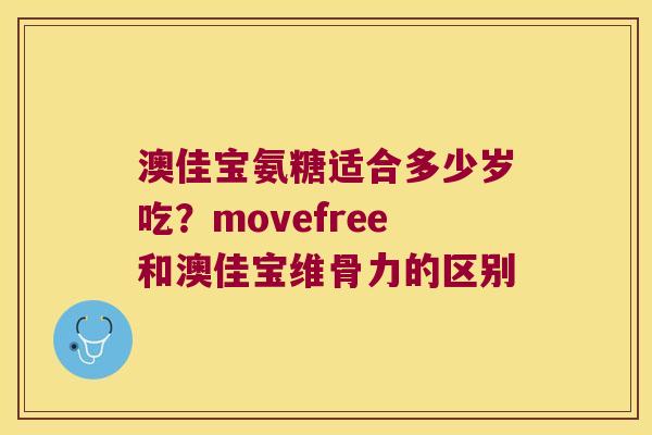 澳佳宝氨糖适合多少岁吃?movefree和澳佳宝维骨力的区别 澳佳宝氨糖适合多少岁吃?movefree和澳佳宝维骨力的区别