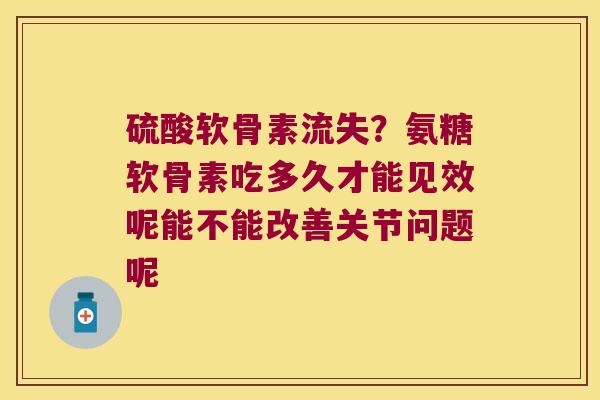 硫酸软骨素流失?氨糖软骨素吃多久才能见效呢能不能改善关节问题呢 硫酸软骨素流失?氨糖软骨素吃多久才能见效呢能不能改善关节问题呢