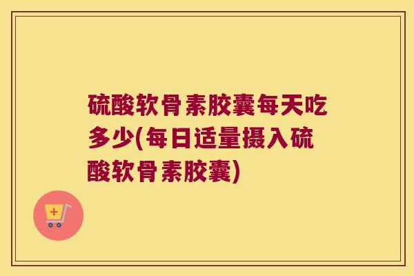 硫酸软骨素胶囊每天吃多少(每日适量摄入硫酸软骨素胶囊)
