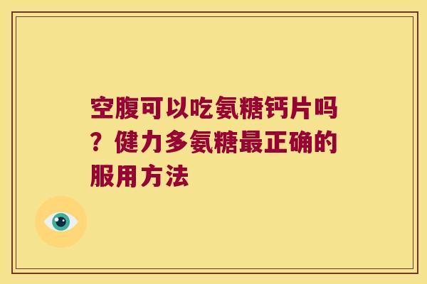 空腹可以吃氨糖钙片吗?健力多氨糖正确的服用方法 空腹可以吃氨糖钙片吗?健力多氨糖正确的服用方法