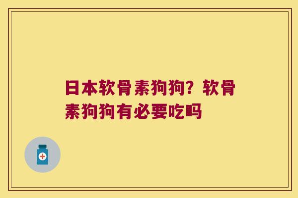 日本软骨素狗狗?软骨素狗狗有必要吃吗 日本软骨素狗狗?软骨素狗狗有必要吃吗