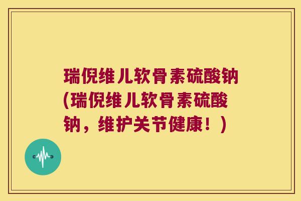 瑞倪维儿软骨素硫酸钠(瑞倪维儿软骨素硫酸钠,维护关节健康!) 瑞倪维儿软骨素硫酸钠(瑞倪维儿软骨素硫酸钠,维护关节健康!)