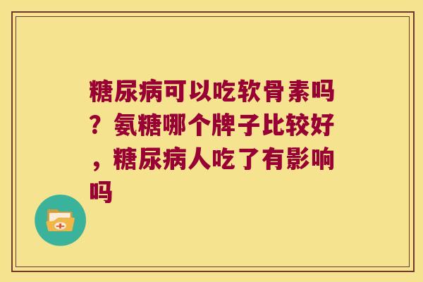 可以吃软骨素吗?氨糖哪个牌子比较好,人吃了有影响吗 可以吃软骨素吗?氨糖哪个牌子比较好,人吃了有影响吗