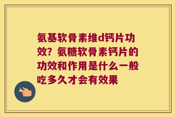 氨基软骨素维d钙片功效?氨糖软骨素钙片的功效和作用是什么一般吃多久才会有效果 氨基软骨素维d钙片功效?氨糖软骨素钙片的功效和作用是什么一般吃多久才会有效果