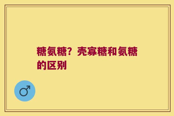 糖氨糖?壳寡糖和氨糖的区别 糖氨糖?壳寡糖和氨糖的区别