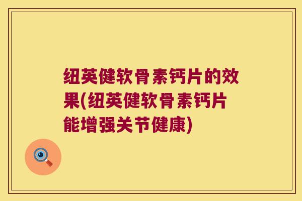 纽英健软骨素钙片的效果(纽英健软骨素钙片能增强关节健康)