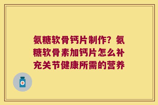 氨糖软骨钙片制作?氨糖软骨素加钙片怎么补充关节健康所需的营养 氨糖软骨钙片制作?氨糖软骨素加钙片怎么补充关节健康所需的营养