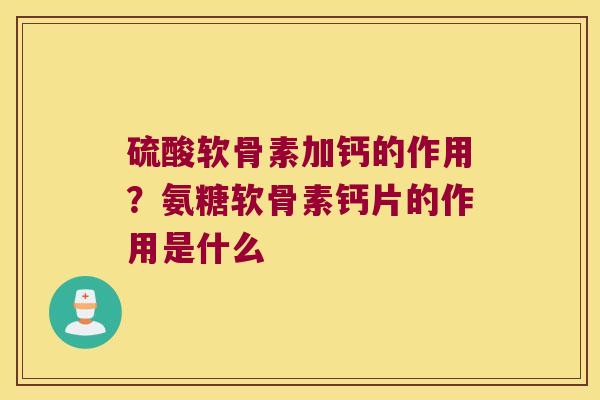 硫酸软骨素加钙的作用？氨糖软骨素钙片的作用是什么