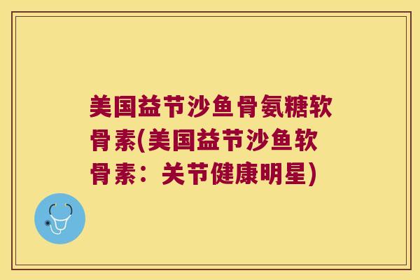 美国益节沙鱼骨氨糖软骨素(美国益节沙鱼软骨素:关节健康明星) 美国益节沙鱼骨氨糖软骨素(美国益节沙鱼软骨素:关节健康明星)