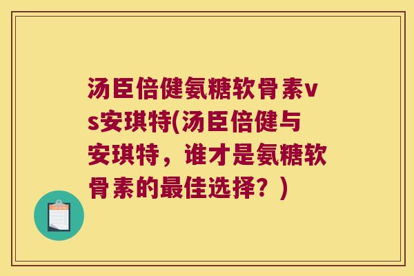 汤臣倍健氨糖软骨素vs安琪特(汤臣倍健与安琪特,谁才是氨糖软骨素的佳选择?) 汤臣倍健氨糖软骨素vs安琪特(汤臣倍健与安琪特,谁才是氨糖软骨素的佳选择?)
