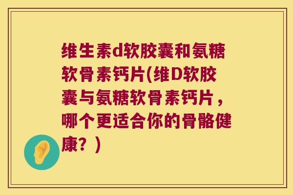 维生素d软胶囊和氨糖软骨素钙片(维D软胶囊与氨糖软骨素钙片，哪个更适合你的骨骼健康？)