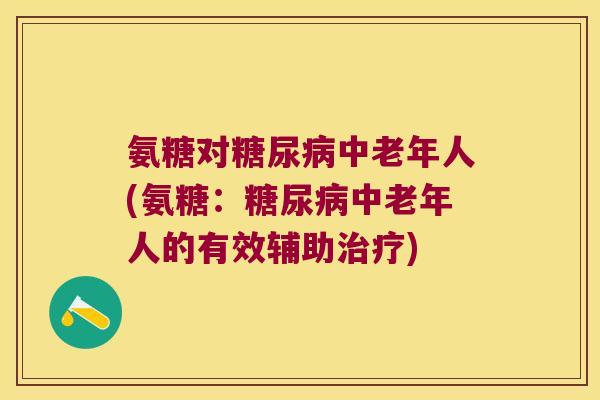 氨糖对中老年人(氨糖:中老年人的有效辅助) 氨糖对中老年人(氨糖:中老年人的有效辅助)