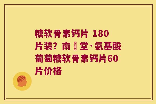 糖软骨素钙片 180片装？南雲堂·氨基酸葡萄糖软骨素钙片60片价格