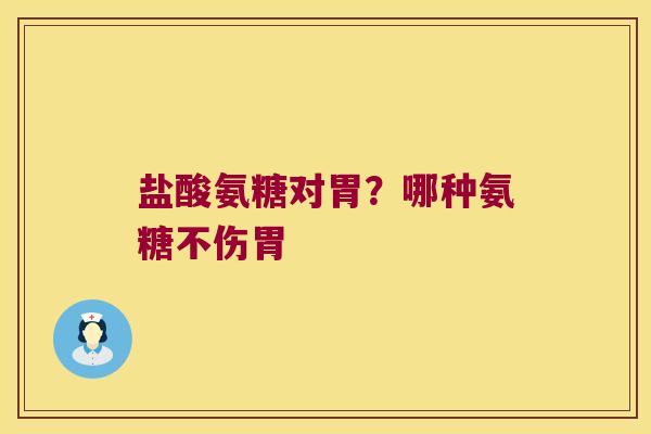 盐酸氨糖对胃?哪种氨糖不伤胃 盐酸氨糖对胃?哪种氨糖不伤胃