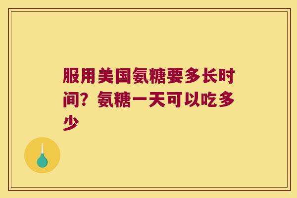 服用美国氨糖要多长时间？氨糖一天可以吃多少