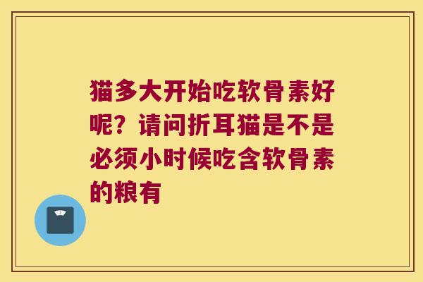 猫多大开始吃软骨素好呢？请问折耳猫是不是必须小时候吃含软骨素的粮有