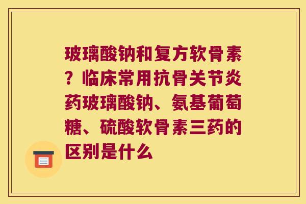 玻璃酸钠和复方软骨素？临床常用抗骨药玻璃酸钠、氨基葡萄糖、硫酸软骨素三药的区别是什么