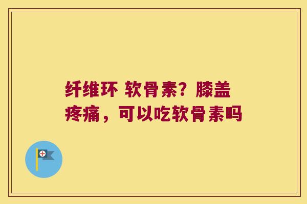 纤维环 软骨素？膝盖，可以吃软骨素吗