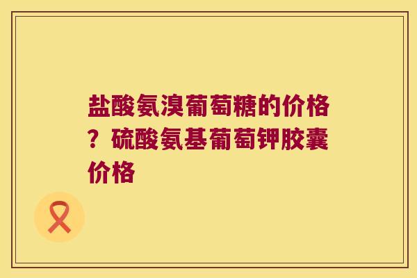 盐酸氨溴葡萄糖的价格？硫酸氨基葡萄钾胶囊价格