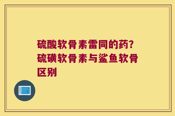 硫酸软骨素雷同的药?硫磺软骨素与鲨鱼软骨区别 硫酸软骨素雷同的药?硫磺软骨素与鲨鱼软骨区别