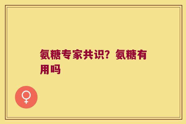氨糖专家共识？氨糖有用吗