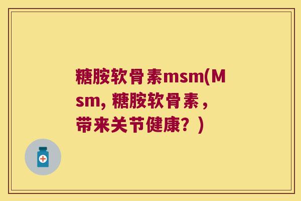 糖胺软骨素msm(Msm, 糖胺软骨素，带来关节健康？)