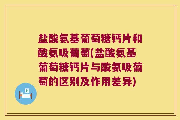 盐酸氨基葡萄糖钙片和酸氨吸葡萄(盐酸氨基葡萄糖钙片与酸氨吸葡萄的区别及作用差异) 盐酸氨基葡萄糖钙片和酸氨吸葡萄(盐酸氨基葡萄糖钙片与酸氨吸葡萄的区别及作用差异)