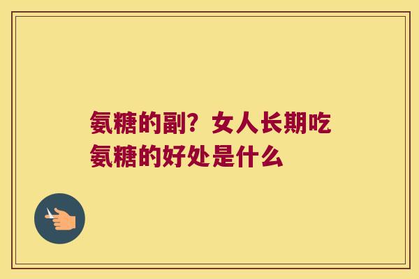 氨糖的副？女人长期吃氨糖的好处是什么