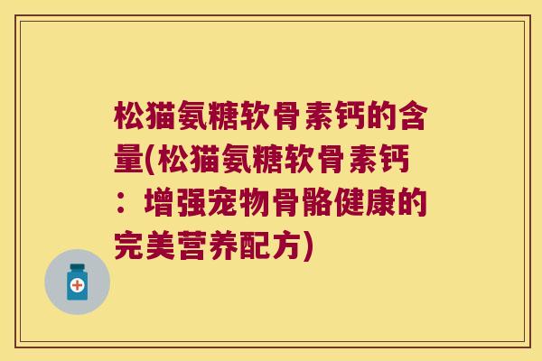 松猫氨糖软骨素钙的含量(松猫氨糖软骨素钙：增强宠物骨骼健康的完美营养配方)