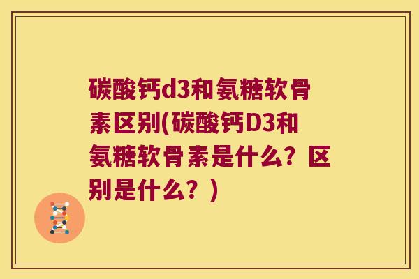 碳酸钙d3和氨糖软骨素区别(碳酸钙D3和氨糖软骨素是什么?区别是什么?) 碳酸钙d3和氨糖软骨素区别(碳酸钙D3和氨糖软骨素是什么?区别是什么?)