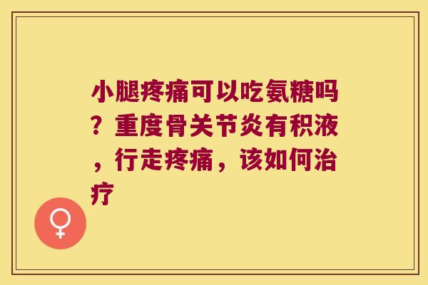 小腿可以吃氨糖吗?重度骨有积液,行走,该如何 小腿可以吃氨糖吗?重度骨有积液,行走,该如何